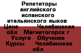 Репетиторы английского, испанского, итальянского яыков › Цена ­ 400 - Челябинская обл., Магнитогорск г. Услуги » Обучение. Курсы   . Челябинская обл.